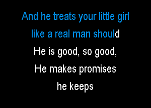 And he treats your little girl

like a real man should

He is good, so good,

He makes promises
he keeps