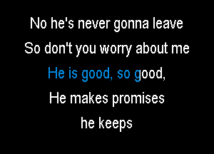 No he's never gonna leave

80 don't you worry about me

He is good, so good,
He makes promises
he keeps