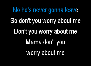 No he's never gonna leave

80 don't you worry about me

Don't you worry about me
Mama don't you
worry about me