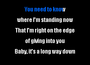 You needto know
where I'm standing now
That I'm right on the edge
of giving into you

Balm. it's a long way down