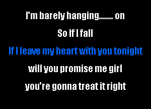 I'm harelullanging ....... on
So Iflfall
Ifl leave my heartwith you tonight
will you promise me girl

you're gonna treat it right