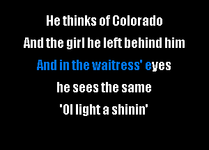Hethinks ofGolorado
And the girl he left behind him
And in the waitress' eyes

he sees the same
'0! lighta shinin'