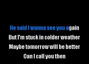 8 said lwanna 888 you again

But I'm stuck ill colder weather

Maybe tomorrow Will he better
Gan I calluou then