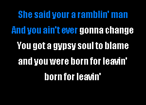 She said your a ramblin' man
and you ain't ever gonna change
V01! got a gypsy 801 to blame
and you were born f0l' leauin'
horn f0l' leauin'