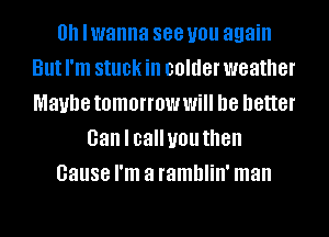 0h lwanna 888 you again
But I'm stuck ill colder weather
Maybe tomorrow Will he better
Gan I calluou then
cause I'm a ramblin' man