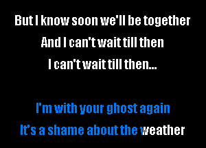 But I know 800 we. be together
and I can't wait till then
lcan'twaittillthen...

I'm With U01 ghost again
It's a shame about the weather