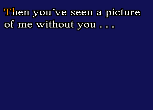 Then you've seen a picture
of me without you . . .