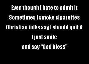 Even though I hate to admit it
Sometimes I smoke cigarettes
christian fOIkS 88! should Illlit it
IillSt smile
and sayGod DIBSS
