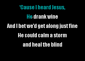 'Gause I heard Jesus,
He drankwine
And I hetwe'd get along iustfine

He could calm a storm
and healthe blind