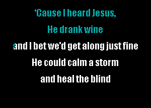 'Gause I heard Jesus,
He drankwine
and I hetwe'd get along iustfine

He could calm a storm
and healthe blind