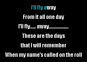 I'll fly away
From it all one day
I'll fly ..... away .................

These arethe days
that I will remember
When my name's called on the roll