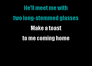 He'll meetme with
two long-stemmetl glasses
Make atoast

to me coming home