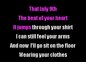 Thatlulu 9th
The heatofuour heart
It iumns through your shirt
lean stillfeelvour arms
And now I'll go sit on the floor
Wearing your clothes