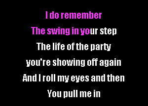 I do remember
The swing in your step
The life ofthe natty

you're showing off again
And I roll my eyes andthen
You pull me in