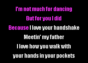 I'm not much f0l' dancing
But for you I did
Because I love your handshake
Meetin' my father
llmre IIOWUOU walkwith
your hands ill your pockets