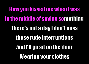 HOW U01! kissed me when lwas
ill the middle 0f saying something
There's not a day I (IOII'I miss
those rude interruptions
and I'll 90 Sit on the floor
Wearing U01 clothes