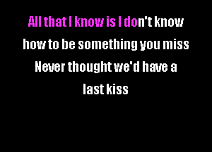 nu thatl know is I don't know
howto be something you miss
Heuerthoughtwe'd have a

last kiSS