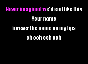 Never imagined we'd end like this
Your name
forever the name on my lips

0h 00 00h 00h