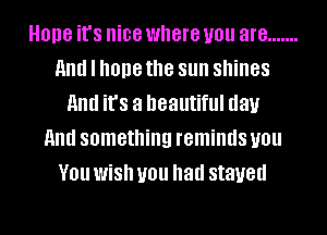 Hope it's nice where U01! are .......
and I hope the sun shines
and it's a beautiful day
and something reminds U01!
V01! WiSh U01! had stayed