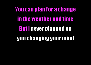 You can nlan for a change
in the weather and time
Butl never planned on

you changing U0! mind