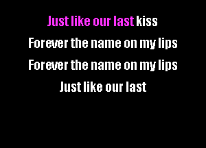Justlike our lastkiss
Forever the name on my lips
Forever the name on my lips

Just like our last