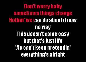 UOII'IWOIW balm
sometimes things change
Hothin' we can (10 about it NOW
no way
This doesn't come easy
hutthat'siustlife
we can't keep nretendin'
euemthing's alright