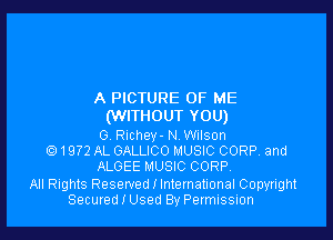A PICTURE OF ME
(WITHOUT YOU)

0. Richey- NWiIson
1972 AL GALLICO MUSIC CORP. and
ALGEE MUSIC CORP.

All Rights Reserved I International Copyright
Secured I Used By Permussmn