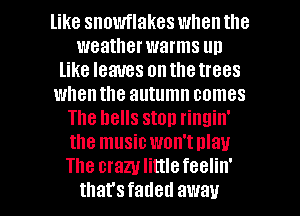 like snowflakes when the
weather warms up
like leaves onthetrees
whenthe autumn eemes
The hells ston ringin'
the musicwon'tnlau
The erazulirtlefeelin'

that'sfaded away I