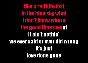 like a red kite lost
inthe Illue skuwiml
I don't know where
the goodtimes went
Itain'tnothin'
we ever said or ever didwrong
It'siust
love done gone