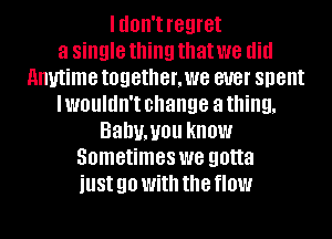 IIIOII'I regret
a single thing that we did
Anytime together,we BUB! spent
I WOUIUII'I change a thing,
BaDUJOU know
Sometimes we gotta
just 90 With the 0W