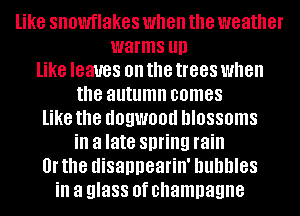 like snowflakes when the weather
warms llll
like leaves on the trees when

the autumn comes

like the UOQWOOU blossoms
ill a late spring rain

0! the disappearin' bubbles

ill a glass 0f champagne