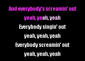 11ml euerulmtlv's screamin' out
uealwealweah
Euewbodu singin' out

ueahmealweah
Everybodyscreamin' out
ueahmealweah