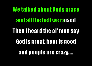 We talked about Gods grace
and all the hell we raised
Then I heard the of man say
God is greatheer is good
and people are cram...
