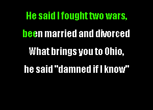 He said lfoughttwo wars,

been married and divorced
Whatbringsvouto Ohio.
he said damned ifl know