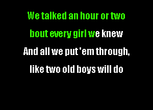 We talked an hour or two
houteuemgirlwe knew
11ml all we nut'em through.

like W10 old DDUS Will (10