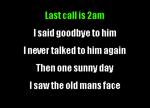 last call is 23m

Isaid goodbye to him

lneuer talked to him again
Then one sunnmlau
Isawthe old mansface