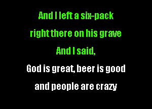 And I Iefta siH-nack
rightthere on his grave
nndlsanL

God is great, beer is good

and people are crazy