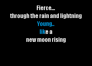 Fierce...
through the rain and lightning
Young
like a

newmoon rising