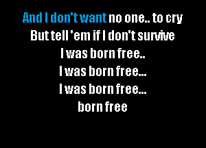 and I don'twant no one.. to cry
Buttell 'em ifl don't sumiue
lwas horn free..
Iwas lmrnfree...

W138 born free...
horn free