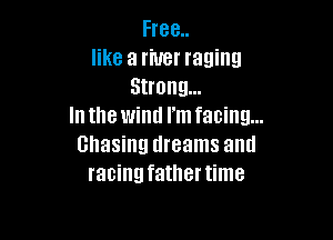 Free..
like a river raging
Strong...
In the wind I'm facing...

chasing dreams and
racingfathertime