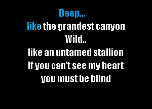 Been...

like the grandest canyon
Wild

like an untamed stallion

lfuou cantsee muheart
you musthe blind