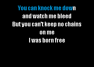 You can knock me down
and watch me bleed
Butuou can't keep us chains
onme

lwas horn free