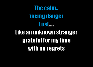 The calm.
facing danger
lost...
like an unknown stranger

grateful for mutime
with no regrets