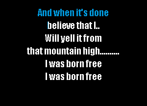 And when it's done
believe that I..
Will yell itfrom
that mountain high ..........

Iwas horn free
IWEIS hornfree