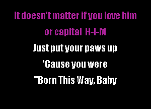 It doesn't matter ifuou love him
or capital H-l-M
Justnutvour paws up

'cause you were
Born This Way.Bahy