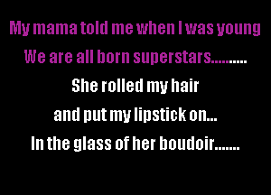 MU mama told me when I was young
we are all born superstars ..........
She rolled my hair
and DUI mu lipstick on...

III the glass Of her DOUIIOiI' .......