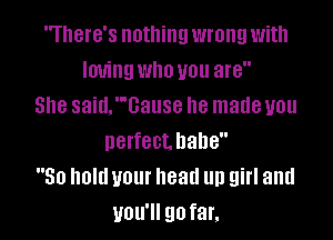 There's nothing wrong with
loving who you are
She said.cause he made you

nerfectbabe
50 hold your head up girl and
you'll go far.