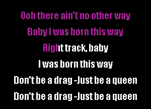 00 there ain't no other way
Baby I was born this way
Highttrack, baby
I was born this way
UOII'I D8 a drag -lllSt D8 a queen
UOII'I D8 a drag -lllSt D8 a queen