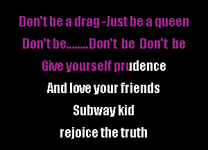 Don't he a drag -JllSt he a queen
Don't D8 ........ Don't D8 Don't D8
3W8 yourself prudence
and love your friends
Subway kid
f8i0i08 the truth