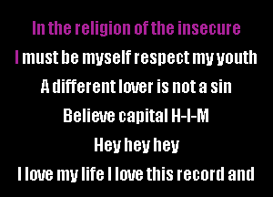 III the religion 0f the insecure
I must D8 myself respect my youth
a different IOUGI' iS not a Sill
Believe capital H-I-M
81! I181! I181!
I love my life I love this record and